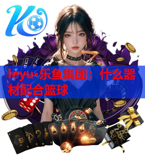 leyu·乐鱼集团：什么器材配合篮球