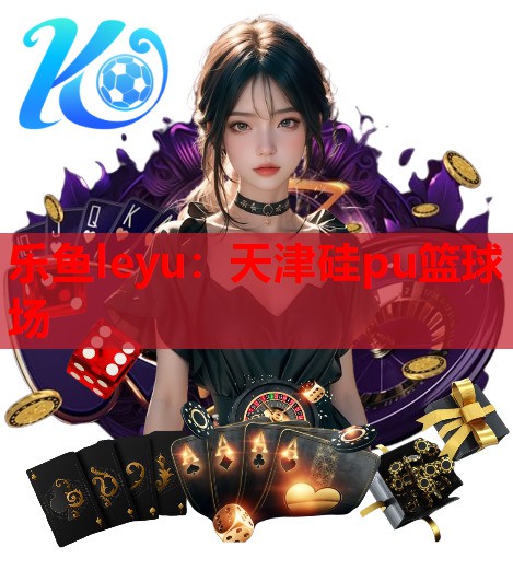 乐鱼leyu：天津硅pu篮球场