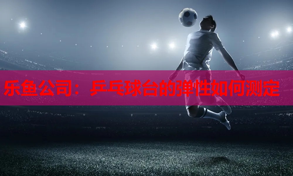 乐鱼公司：乒乓球台的弹性如何测定