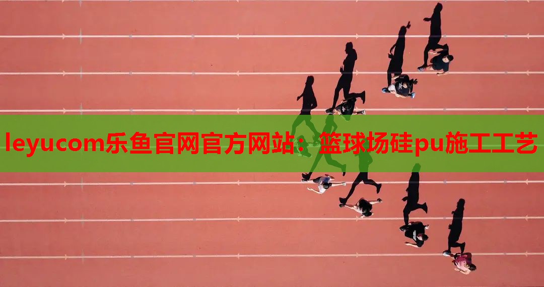 leyucom乐鱼官网官方网站：篮球场硅pu施工工艺