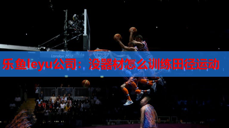 乐鱼leyu公司：没器材怎么训练田径运动