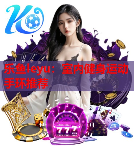 乐鱼leyu：室内健身运动手环推荐