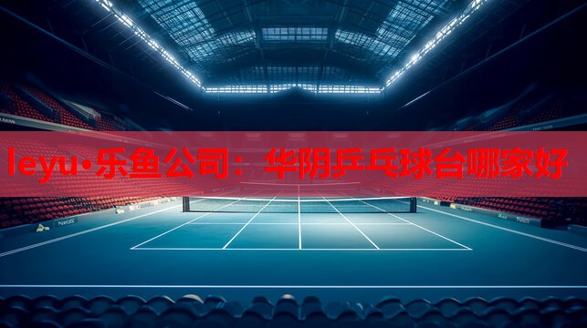 leyu·乐鱼公司：华阴乒乓球台哪家好