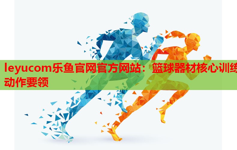 leyucom乐鱼官网官方网站：篮球器材核心训练动作要领