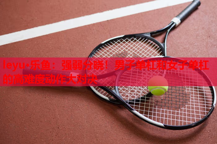 leyu·乐鱼：强弱分晓！男子单杠和女子单杠的高难度动作大对决