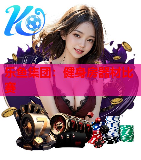 乐鱼集团：健身房器材比赛