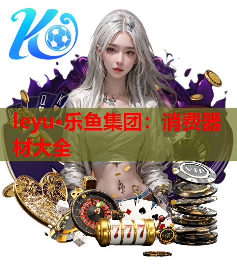leyu·乐鱼集团：消费器材大全