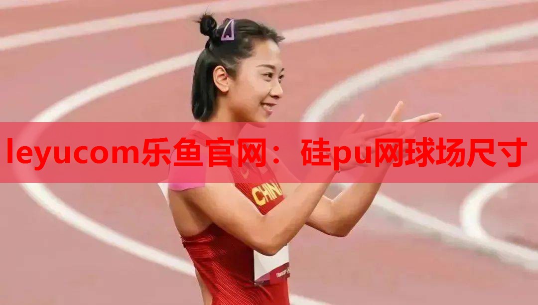 leyucom乐鱼官网：硅pu网球场尺寸