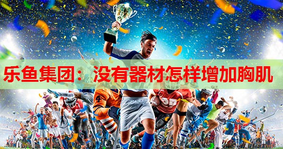乐鱼集团：没有器材怎样增加胸肌