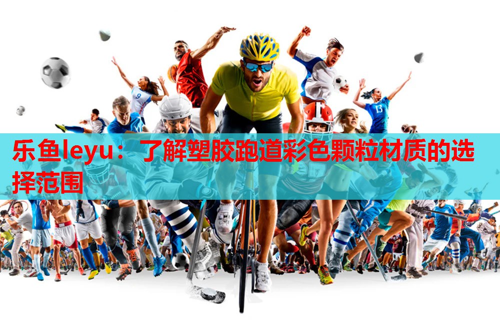 乐鱼leyu：了解塑胶跑道彩色颗粒材质的选择范围