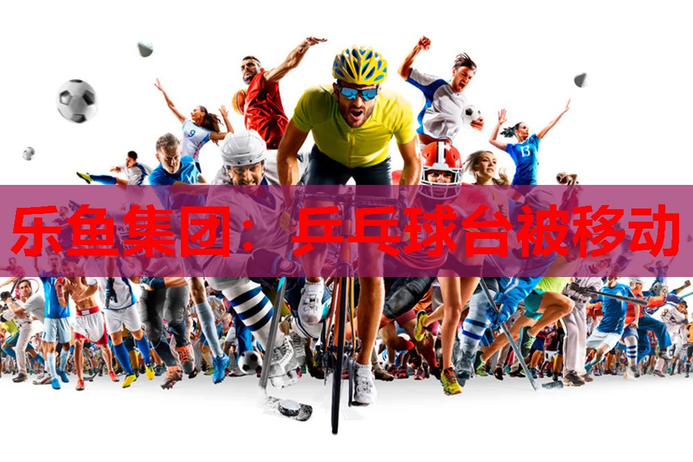 乐鱼集团：乒乓球台被移动