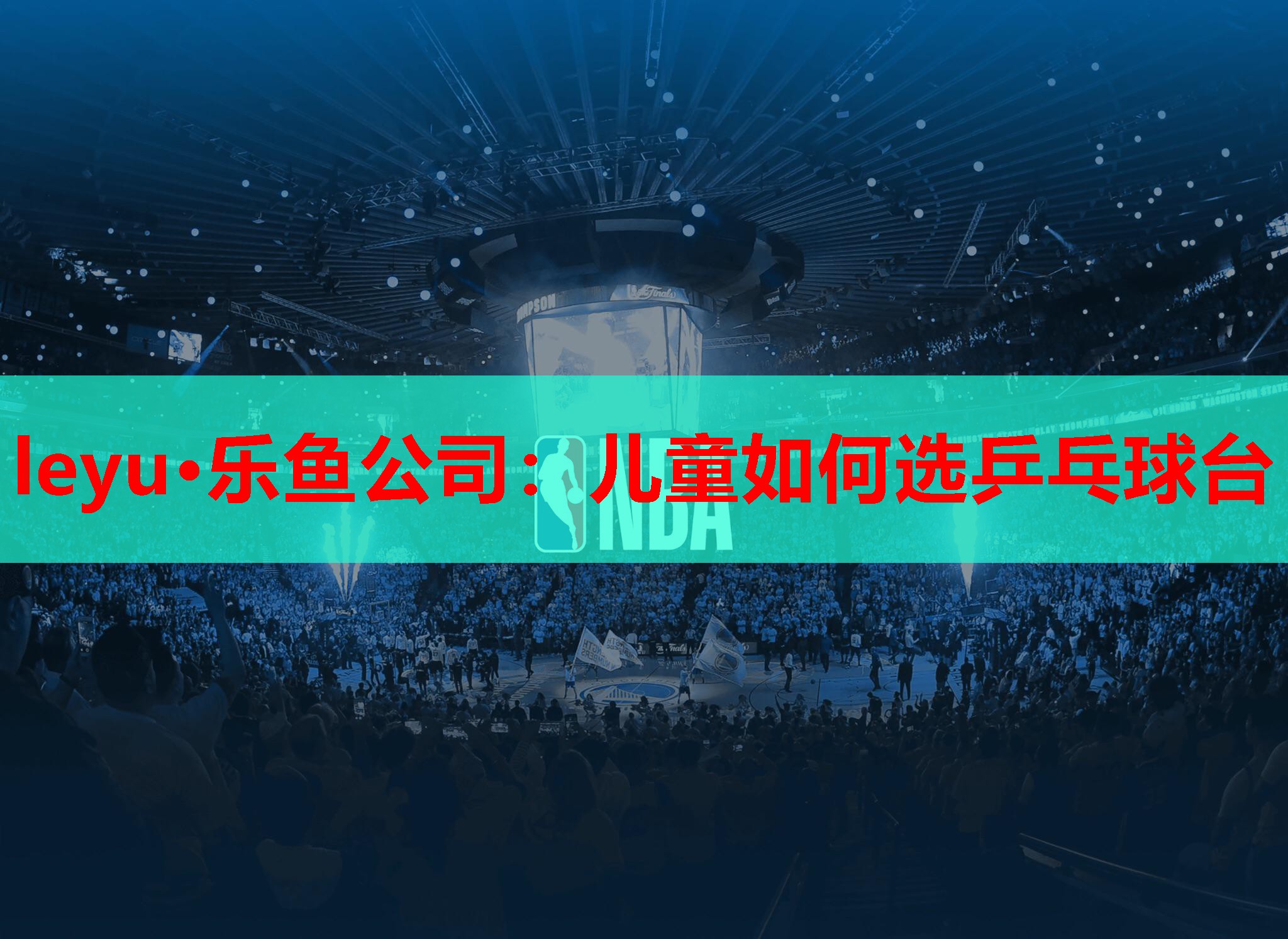 leyu·乐鱼公司：儿童如何选乒乓球台