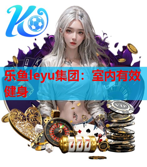 乐鱼leyu集团：室内有效健身