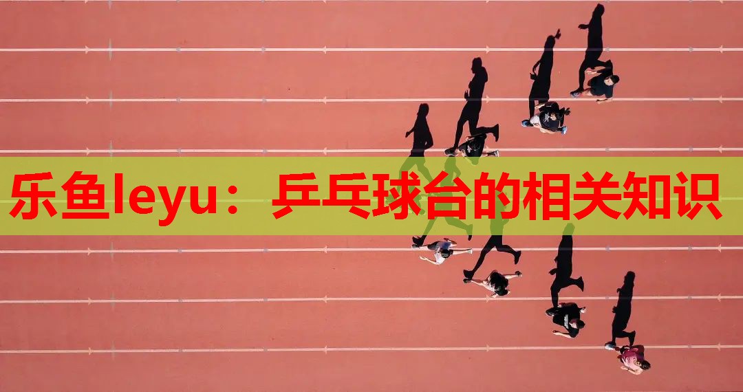 乐鱼leyu：乒乓球台的相关知识