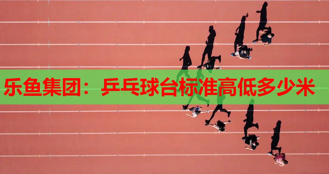 乐鱼集团：乒乓球台标准高低多少米