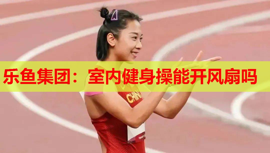 乐鱼集团：室内健身操能开风扇吗