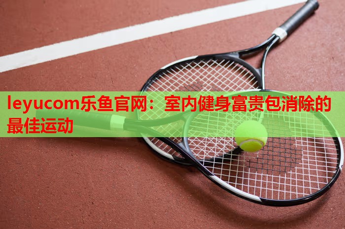 leyucom乐鱼官网：室内健身富贵包消除的最佳运动