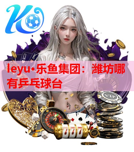 leyu·乐鱼集团：潍坊哪有乒乓球台