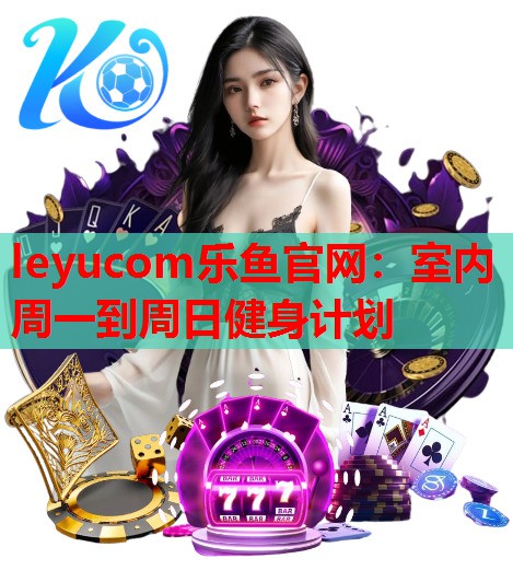 leyucom乐鱼官网：室内周一到周日健身计划