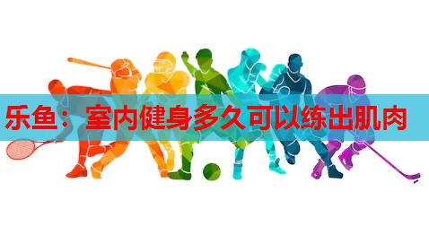 乐鱼：室内健身多久可以练出肌肉