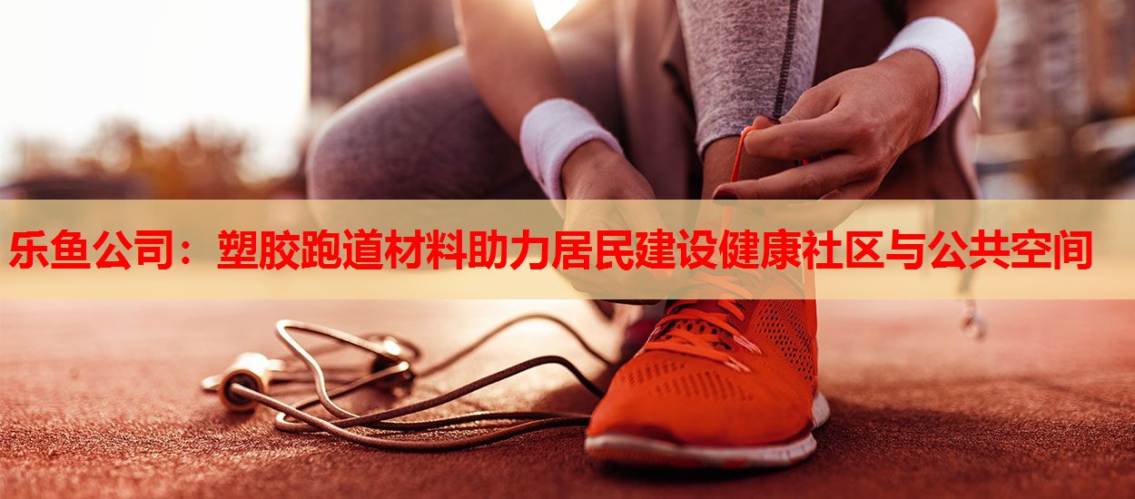 乐鱼公司：塑胶跑道材料助力居民建设健康社区与公共空间