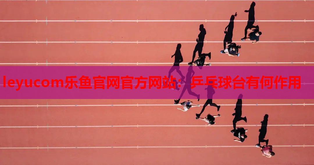 leyucom乐鱼官网官方网站：乒乓球台有何作用