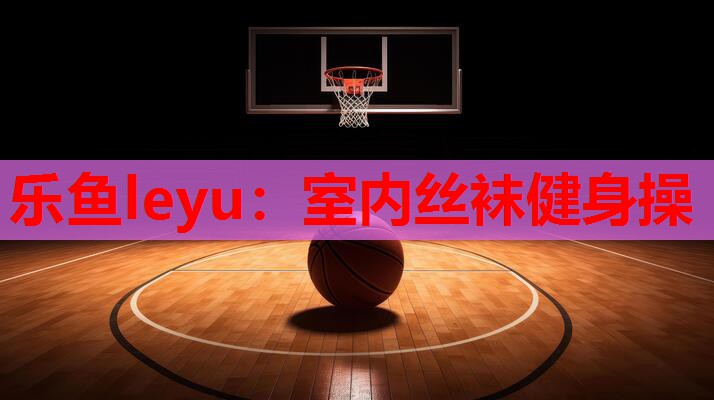 乐鱼leyu：室内丝袜健身操