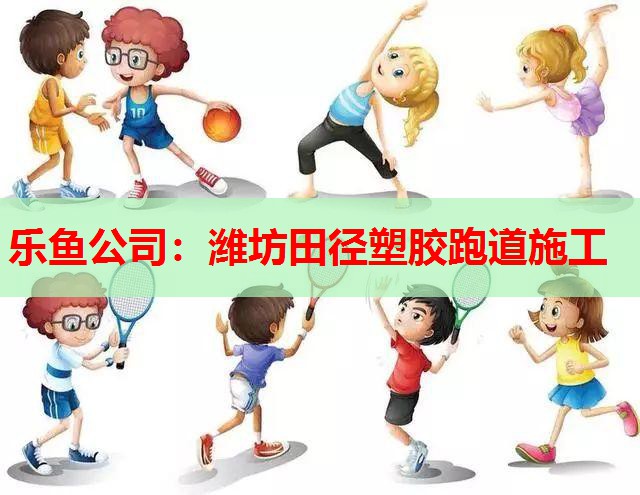 乐鱼公司：潍坊田径塑胶跑道施工