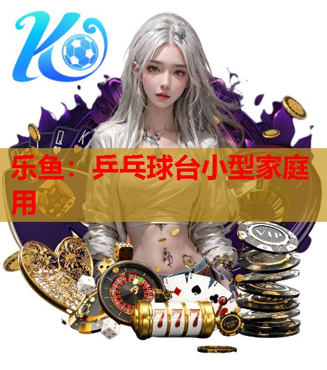 乐鱼：乒乓球台小型家庭用