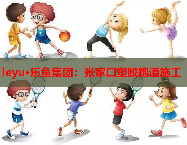 leyu·乐鱼集团：张家口塑胶跑道施工