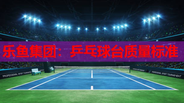 乐鱼集团：乒乓球台质量标准