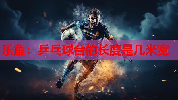 乐鱼：乒乓球台的长度是几米宽