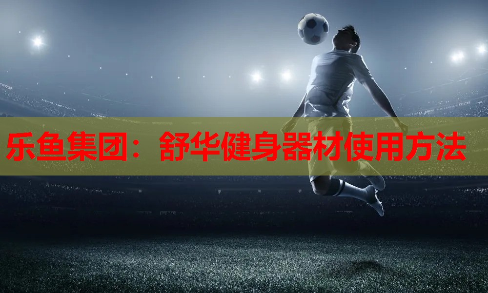 乐鱼集团：舒华健身器材使用方法