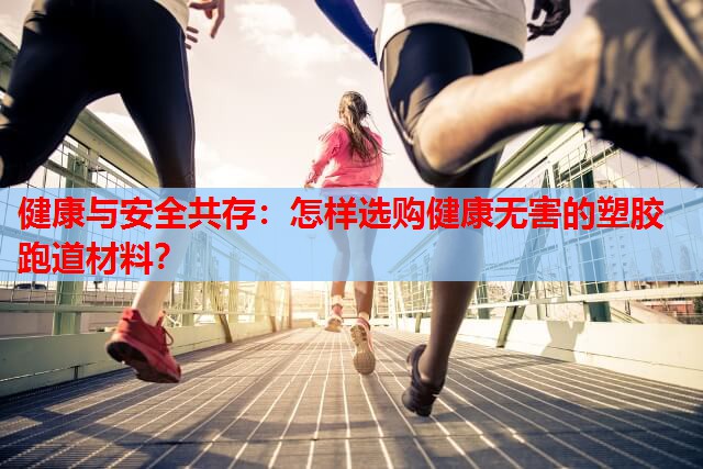 健康与安全共存：怎样选购健康无害的塑胶跑道材料？