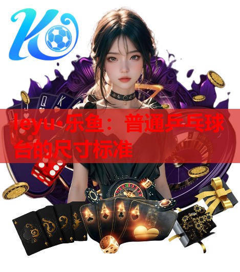 leyu·乐鱼：普通乒乓球台的尺寸标准