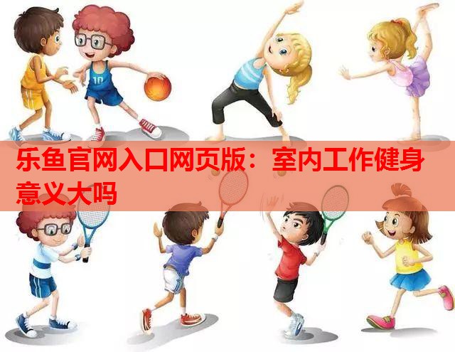 乐鱼官网入口网页版：室内工作健身意义大吗