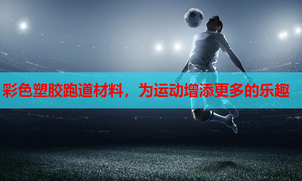 彩色塑胶跑道材料，为运动增添更多的乐趣