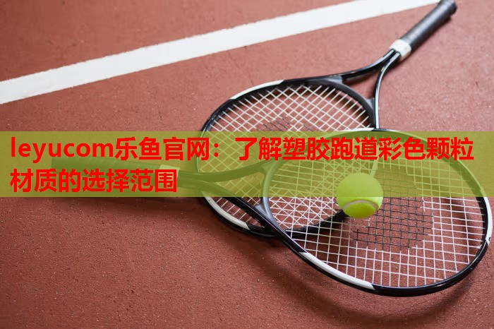 leyucom乐鱼官网：了解塑胶跑道彩色颗粒材质的选择范围