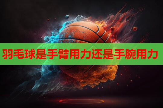 羽毛球是手臂用力还是手腕用力