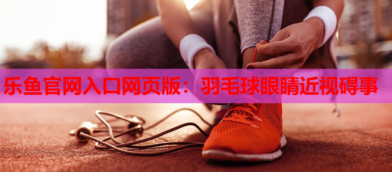 乐鱼官网入口网页版：羽毛球眼睛近视碍事