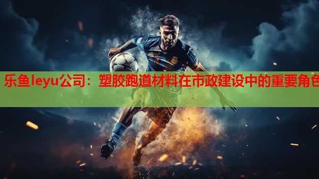 乐鱼leyu公司：塑胶跑道材料在市政建设中的重要角色