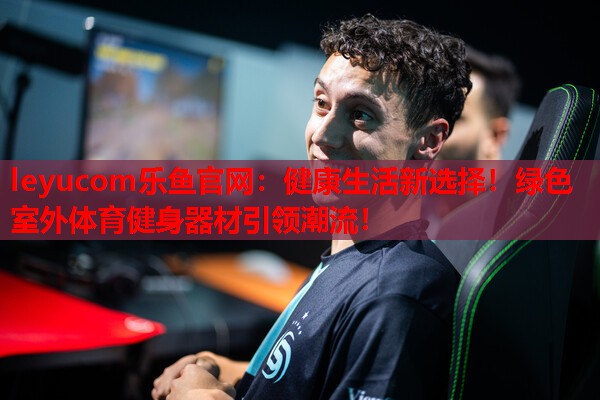 leyucom乐鱼官网：健康生活新选择！绿色室外体育健身器材引领潮流！