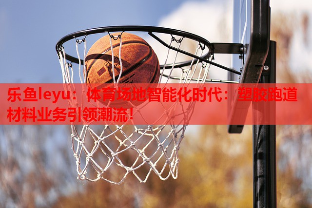 乐鱼leyu：体育场地智能化时代：塑胶跑道材料业务引领潮流！