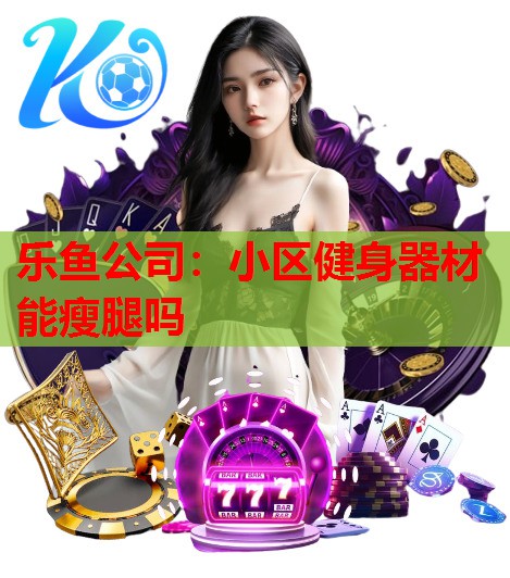 乐鱼公司：小区健身器材能瘦腿吗