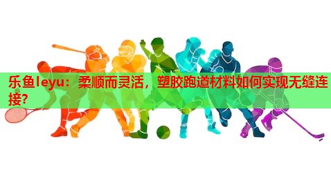 乐鱼leyu：柔顺而灵活，塑胶跑道材料如何实现无缝连接？