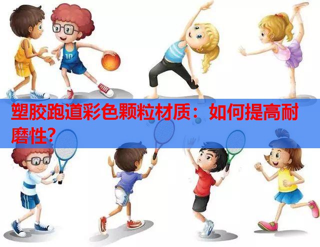 塑胶跑道彩色颗粒材质：如何提高耐磨性？