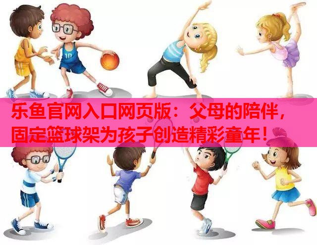 乐鱼官网入口网页版：父母的陪伴，固定篮球架为孩子创造精彩童年！