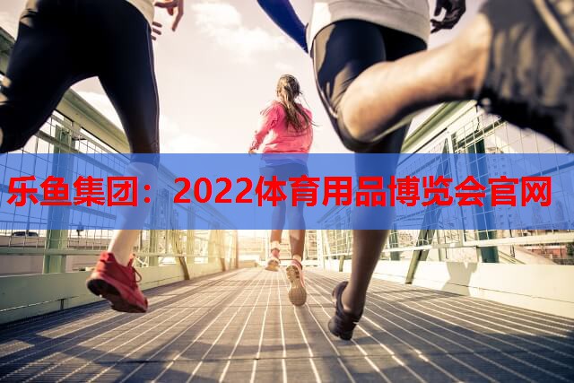 乐鱼集团：2022体育用品博览会官网