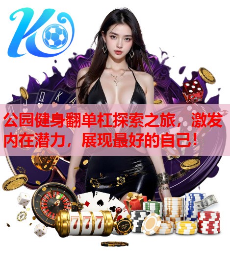 公园健身翻单杠探索之旅，激发内在潜力，展现最好的自己！