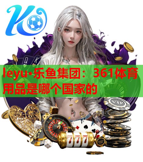 leyu·乐鱼集团：361体育用品是哪个国家的